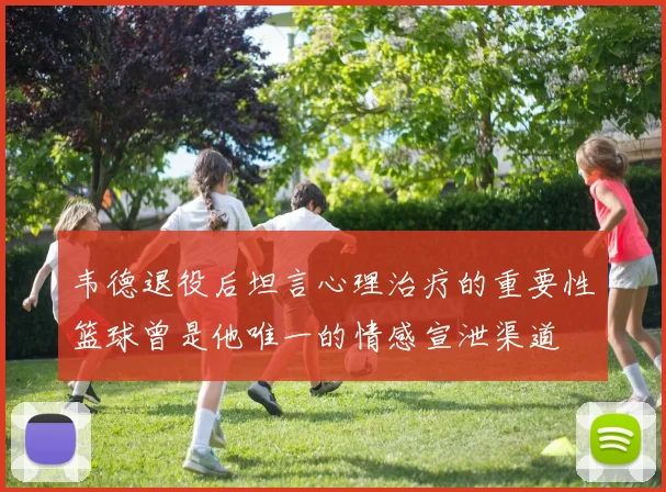 韦德退役后坦言心理治疗的重要性篮球曾是他唯一的情感宣泄渠道