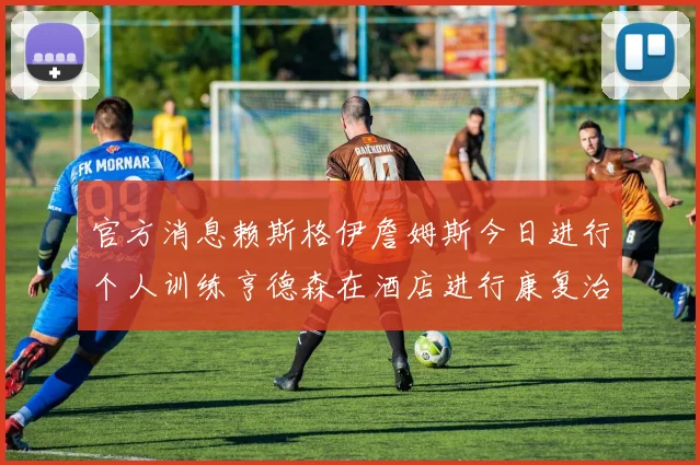 官方消息赖斯格伊詹姆斯今日进行个人训练亨德森在酒店进行康复治疗