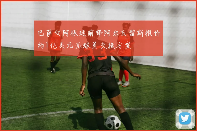 巴萨向阿根廷前锋阿尔瓦雷斯报价约1亿美元无球员交换方案