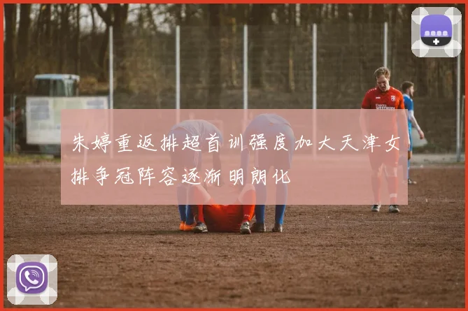 朱婷重返排超首训强度加大天津女排争冠阵容逐渐明朗化