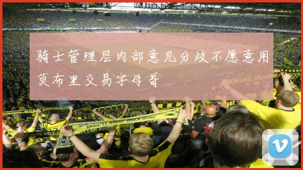 骑士管理层内部意见分歧不愿意用莫布里交易字母哥