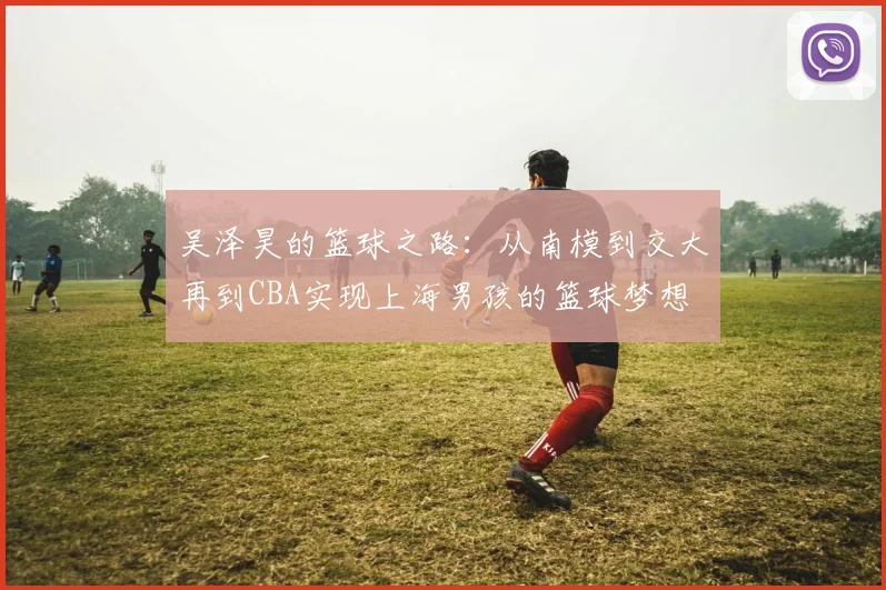 吴泽昊的篮球之路：从南模到交大再到CBA实现上海男孩的篮球梦想