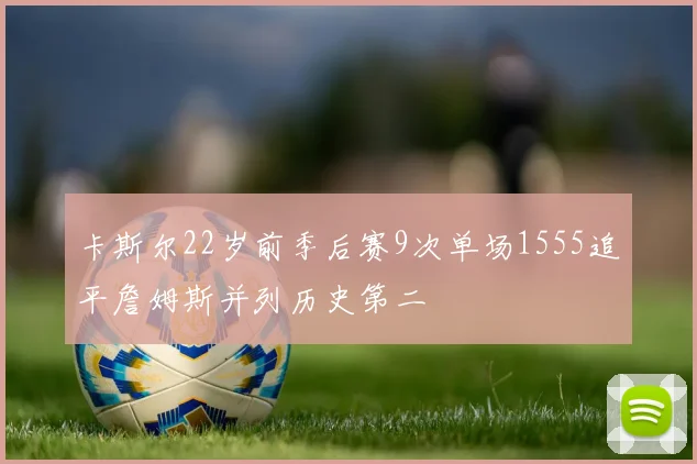卡斯尔22岁前季后赛9次单场1555追平詹姆斯并列历史第二