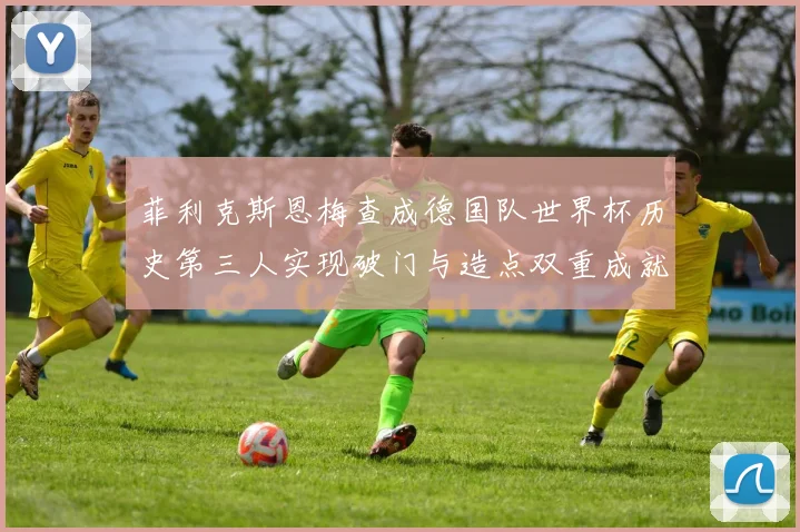 菲利克斯恩梅查成德国队世界杯历史第三人实现破门与造点双重成就