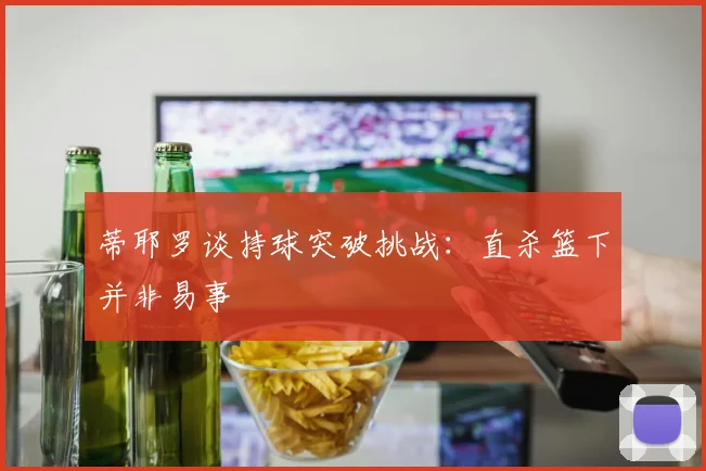 蒂耶罗谈持球突破挑战：直杀篮下并非易事