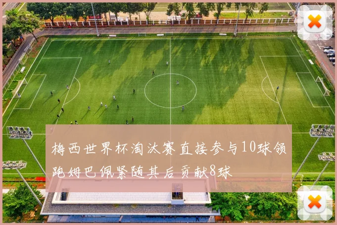 梅西世界杯淘汰赛直接参与10球领跑姆巴佩紧随其后贡献8球