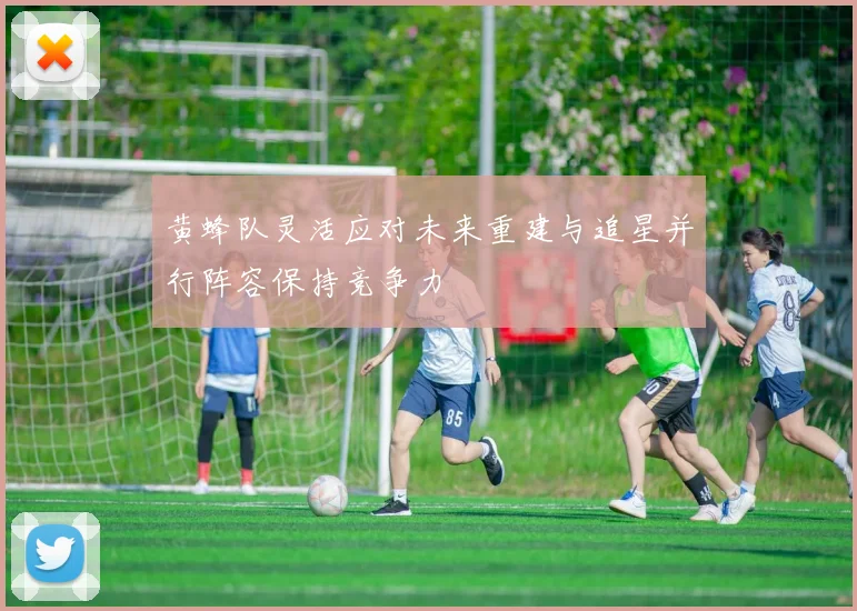 黄蜂队灵活应对未来重建与追星并行阵容保持竞争力