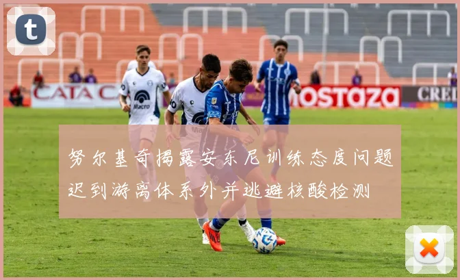 努尔基奇揭露安东尼训练态度问题迟到游离体系外并逃避核酸检测