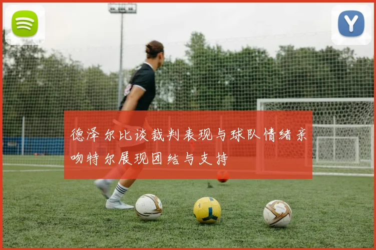 德泽尔比谈裁判表现与球队情绪亲吻特尔展现团结与支持