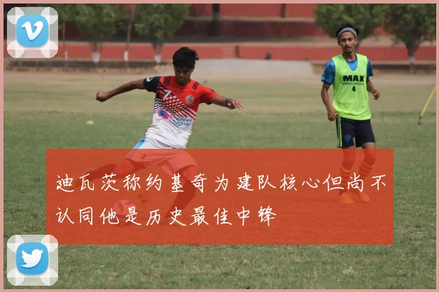 迪瓦茨称约基奇为建队核心但尚不认同他是历史最佳中锋