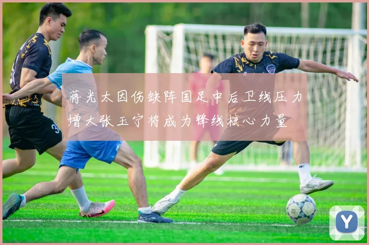 蒋光太因伤缺阵国足中后卫线压力增大张玉宁将成为锋线核心力量