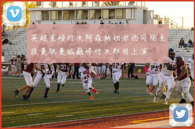 英超重磅对决阿森纳切尔西同场竞技曼联曼城巅峰对决即将上演