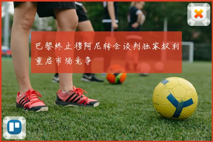 巴黎终止穆阿尼转会谈判独家权利重启市场竞争