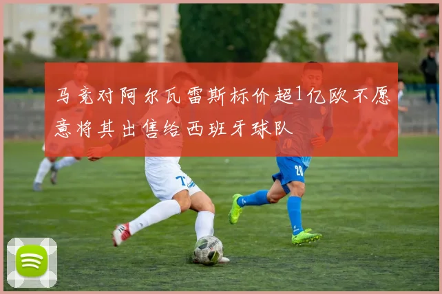 马竞对阿尔瓦雷斯标价超1亿欧不愿意将其出售给西班牙球队