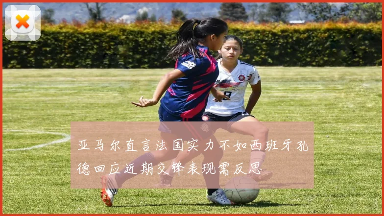 亚马尔直言法国实力不如西班牙孔德回应近期交锋表现需反思