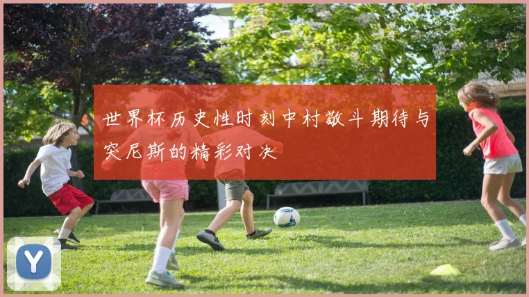 世界杯历史性时刻中村敬斗期待与突尼斯的精彩对决