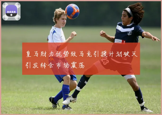 皇马财力优势致马竞引援计划破灭引发转会市场震荡