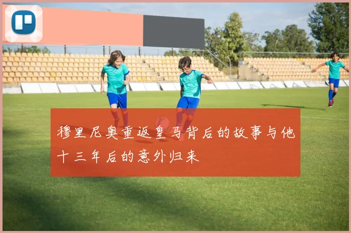 穆里尼奥重返皇马背后的故事与他十三年后的意外归来