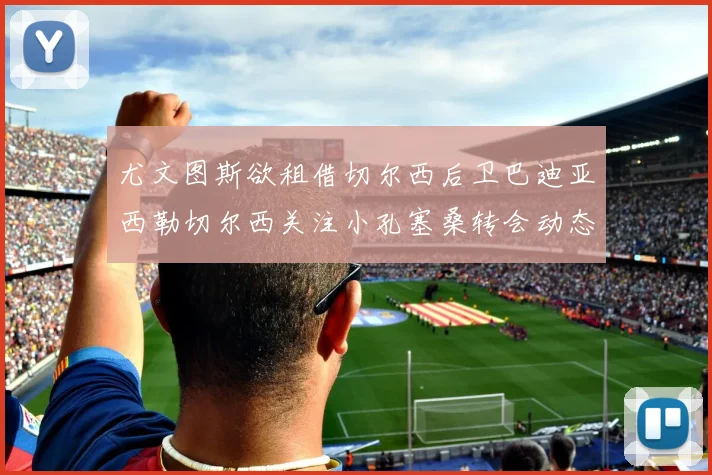 尤文图斯欲租借切尔西后卫巴迪亚西勒切尔西关注小孔塞桑转会动态