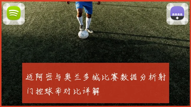 迈阿密与奥兰多城比赛数据分析射门控球率对比详解