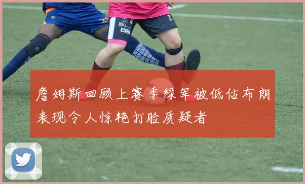 詹姆斯回顾上赛季绿军被低估布朗表现令人惊艳打脸质疑者