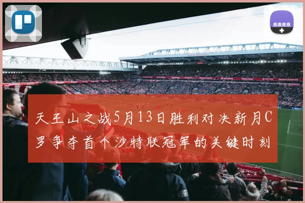 天王山之战5月13日胜利对决新月C罗争夺首个沙特联冠军的关键时刻