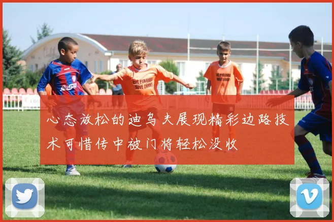 心态放松的迪乌夫展现精彩边路技术可惜传中被门将轻松没收