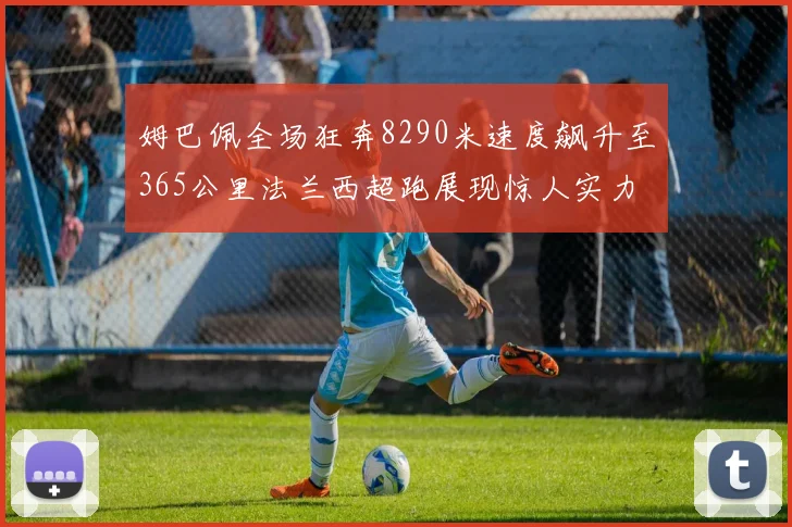 姆巴佩全场狂奔8290米速度飙升至365公里法兰西超跑展现惊人实力