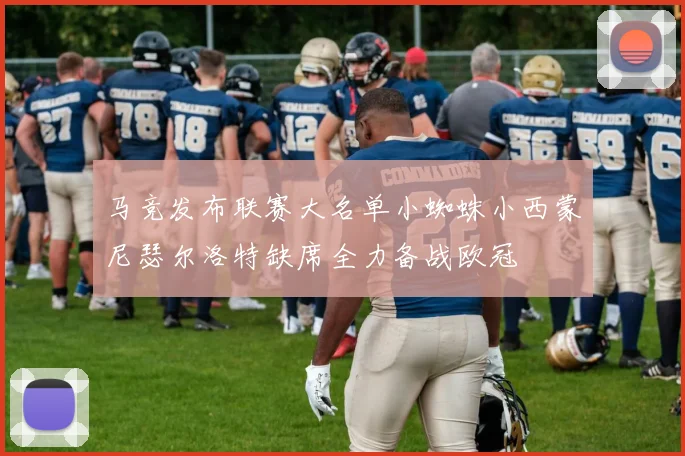 马竞发布联赛大名单小蜘蛛小西蒙尼瑟尔洛特缺席全力备战欧冠